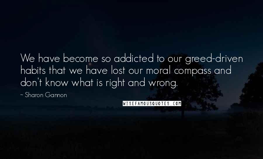 Sharon Gannon Quotes: We have become so addicted to our greed-driven habits that we have lost our moral compass and don't know what is right and wrong.