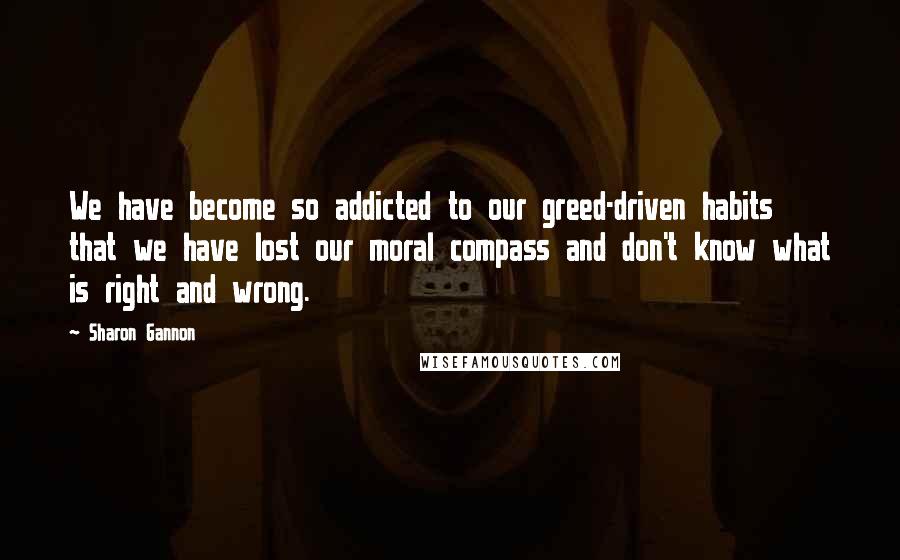 Sharon Gannon Quotes: We have become so addicted to our greed-driven habits that we have lost our moral compass and don't know what is right and wrong.