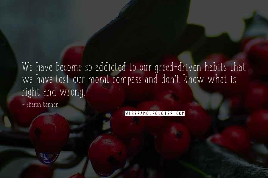 Sharon Gannon Quotes: We have become so addicted to our greed-driven habits that we have lost our moral compass and don't know what is right and wrong.