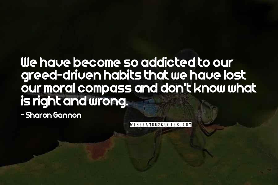 Sharon Gannon Quotes: We have become so addicted to our greed-driven habits that we have lost our moral compass and don't know what is right and wrong.