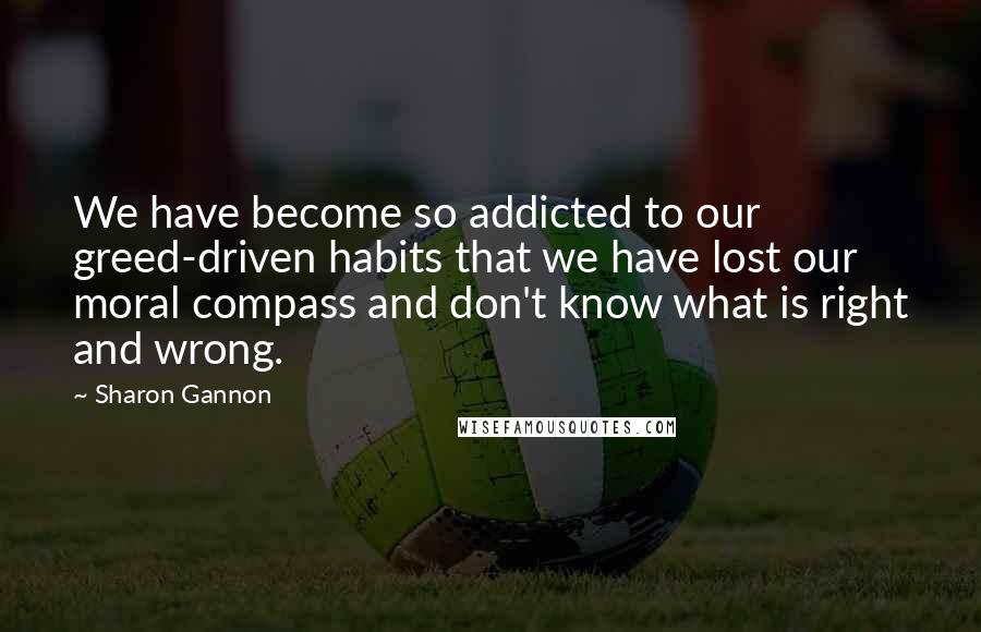 Sharon Gannon Quotes: We have become so addicted to our greed-driven habits that we have lost our moral compass and don't know what is right and wrong.