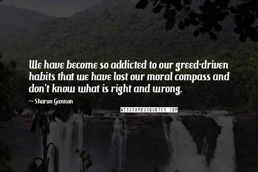 Sharon Gannon Quotes: We have become so addicted to our greed-driven habits that we have lost our moral compass and don't know what is right and wrong.