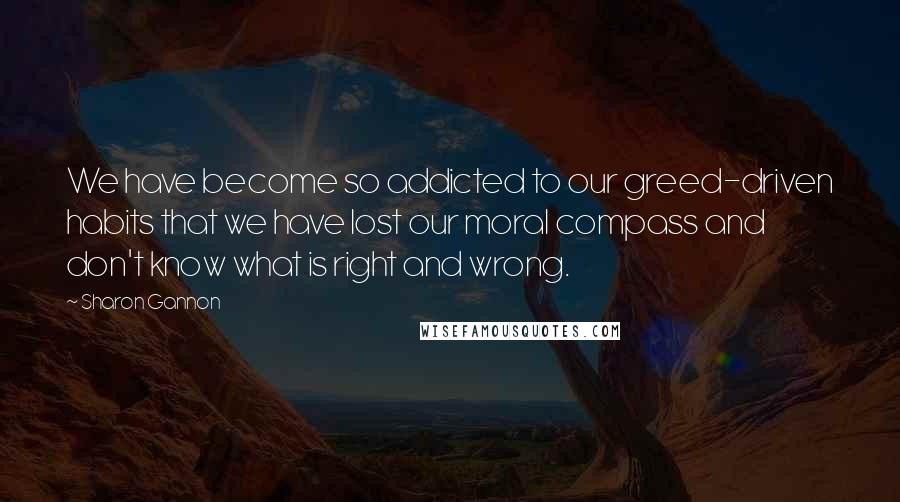 Sharon Gannon Quotes: We have become so addicted to our greed-driven habits that we have lost our moral compass and don't know what is right and wrong.