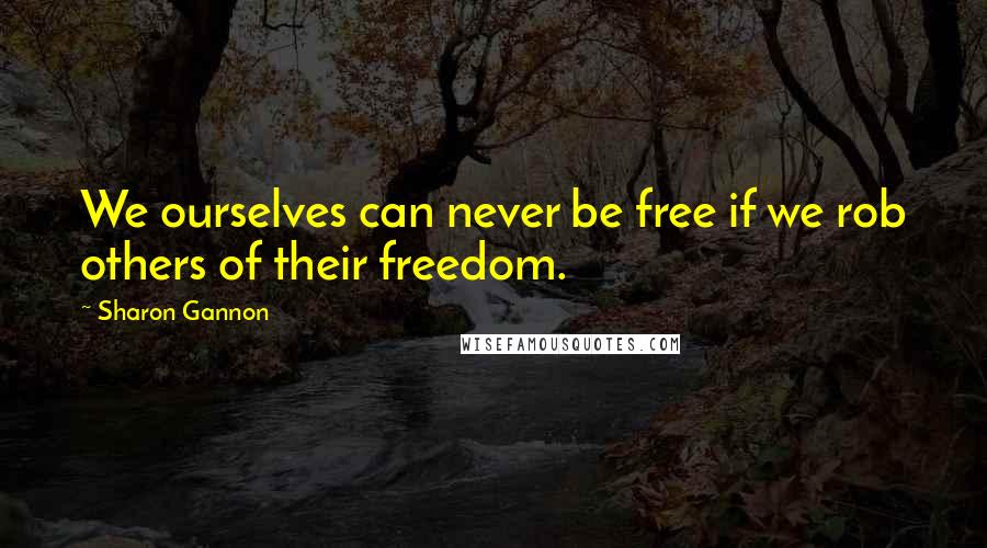 Sharon Gannon Quotes: We ourselves can never be free if we rob others of their freedom.