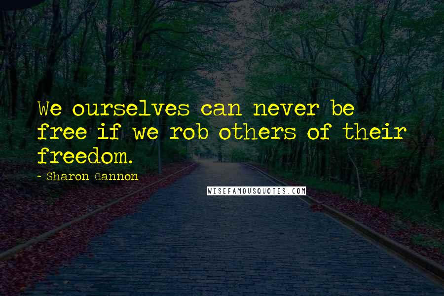 Sharon Gannon Quotes: We ourselves can never be free if we rob others of their freedom.