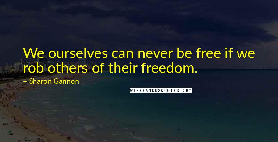 Sharon Gannon Quotes: We ourselves can never be free if we rob others of their freedom.