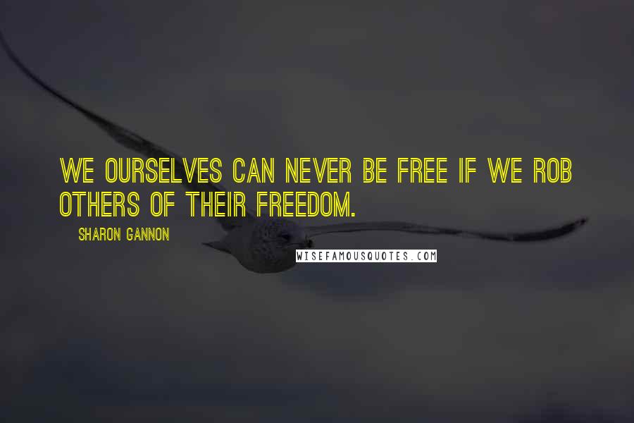 Sharon Gannon Quotes: We ourselves can never be free if we rob others of their freedom.