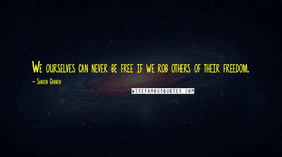 Sharon Gannon Quotes: We ourselves can never be free if we rob others of their freedom.