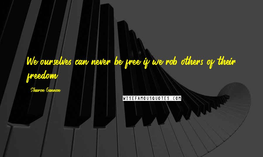 Sharon Gannon Quotes: We ourselves can never be free if we rob others of their freedom.