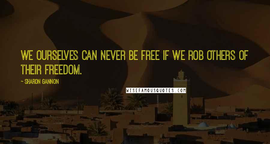 Sharon Gannon Quotes: We ourselves can never be free if we rob others of their freedom.