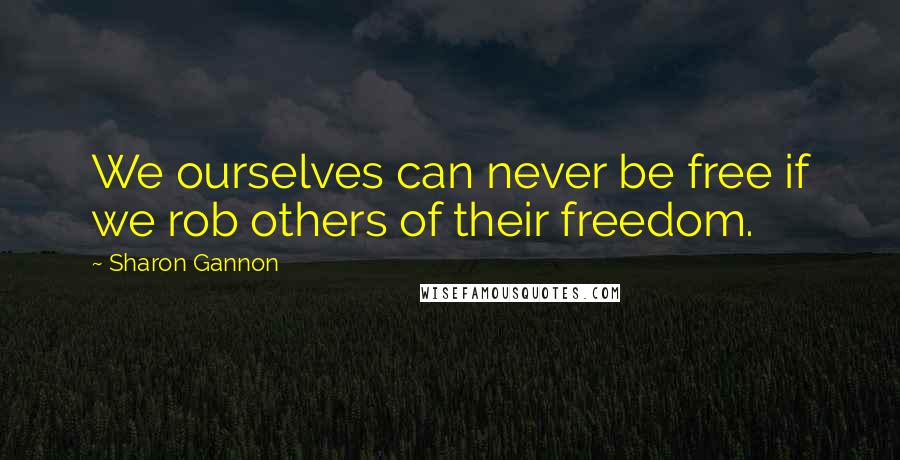 Sharon Gannon Quotes: We ourselves can never be free if we rob others of their freedom.