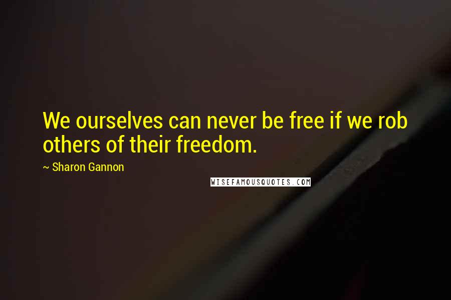 Sharon Gannon Quotes: We ourselves can never be free if we rob others of their freedom.