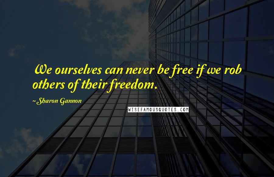Sharon Gannon Quotes: We ourselves can never be free if we rob others of their freedom.