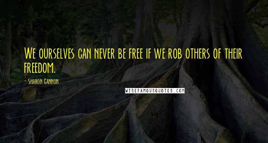 Sharon Gannon Quotes: We ourselves can never be free if we rob others of their freedom.
