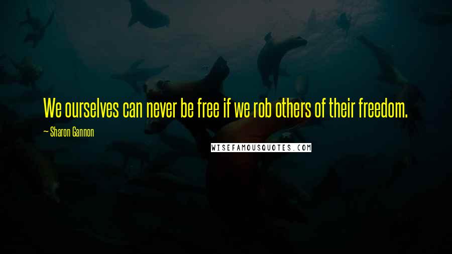 Sharon Gannon Quotes: We ourselves can never be free if we rob others of their freedom.