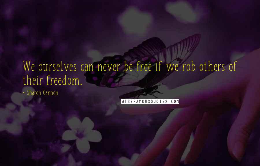Sharon Gannon Quotes: We ourselves can never be free if we rob others of their freedom.