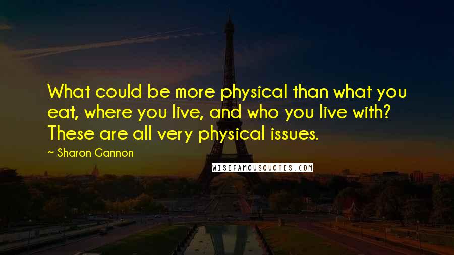 Sharon Gannon Quotes: What could be more physical than what you eat, where you live, and who you live with? These are all very physical issues.