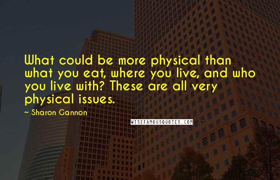 Sharon Gannon Quotes: What could be more physical than what you eat, where you live, and who you live with? These are all very physical issues.