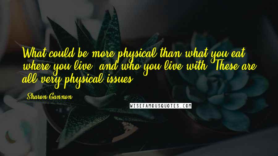 Sharon Gannon Quotes: What could be more physical than what you eat, where you live, and who you live with? These are all very physical issues.