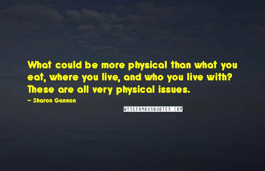 Sharon Gannon Quotes: What could be more physical than what you eat, where you live, and who you live with? These are all very physical issues.