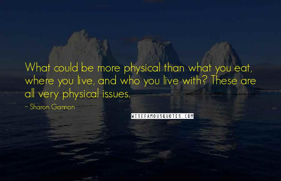 Sharon Gannon Quotes: What could be more physical than what you eat, where you live, and who you live with? These are all very physical issues.