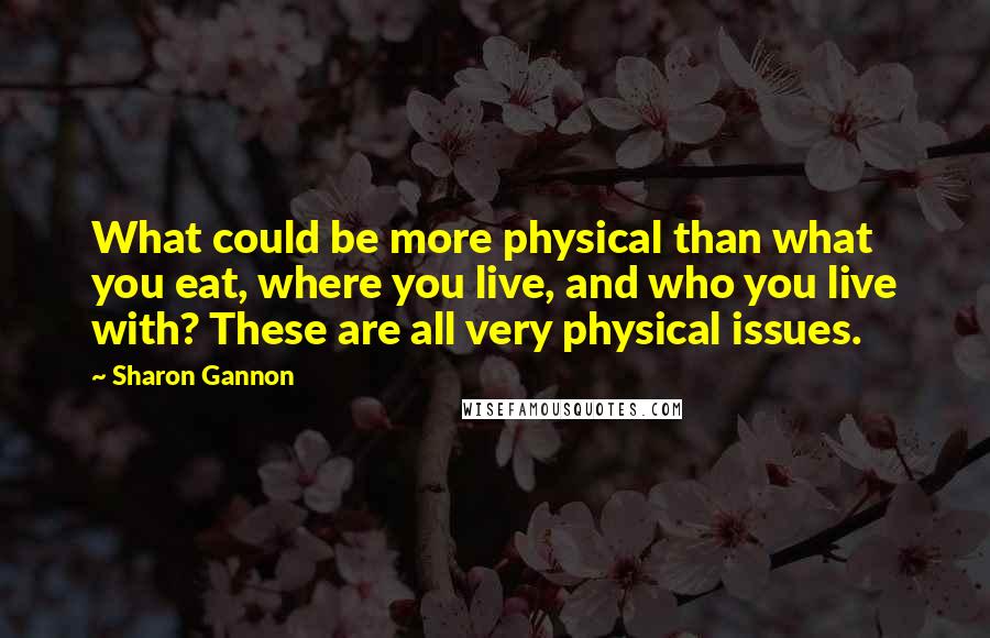 Sharon Gannon Quotes: What could be more physical than what you eat, where you live, and who you live with? These are all very physical issues.