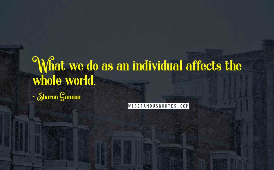 Sharon Gannon Quotes: What we do as an individual affects the whole world.