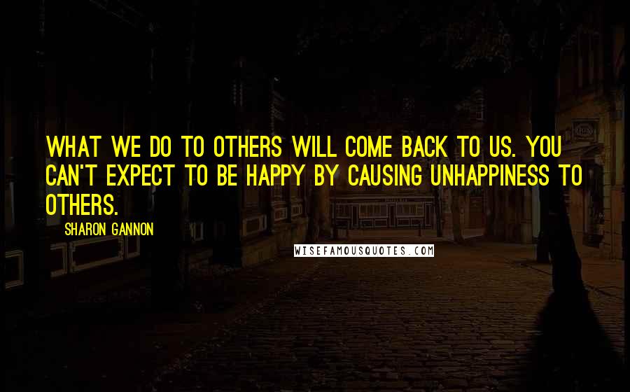 Sharon Gannon Quotes: What we do to others will come back to us. You can't expect to be happy by causing unhappiness to others.
