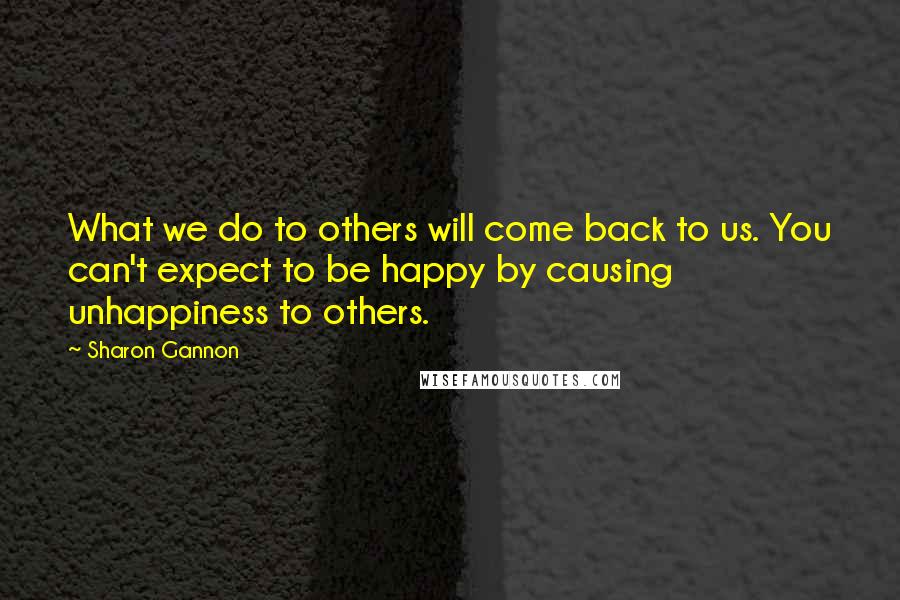 Sharon Gannon Quotes: What we do to others will come back to us. You can't expect to be happy by causing unhappiness to others.