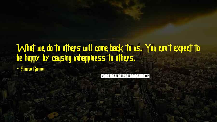 Sharon Gannon Quotes: What we do to others will come back to us. You can't expect to be happy by causing unhappiness to others.