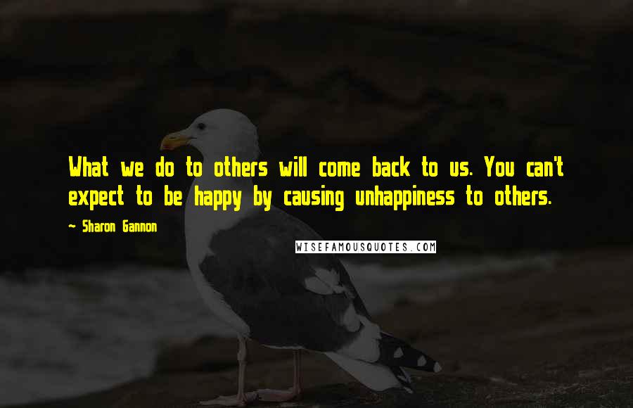 Sharon Gannon Quotes: What we do to others will come back to us. You can't expect to be happy by causing unhappiness to others.