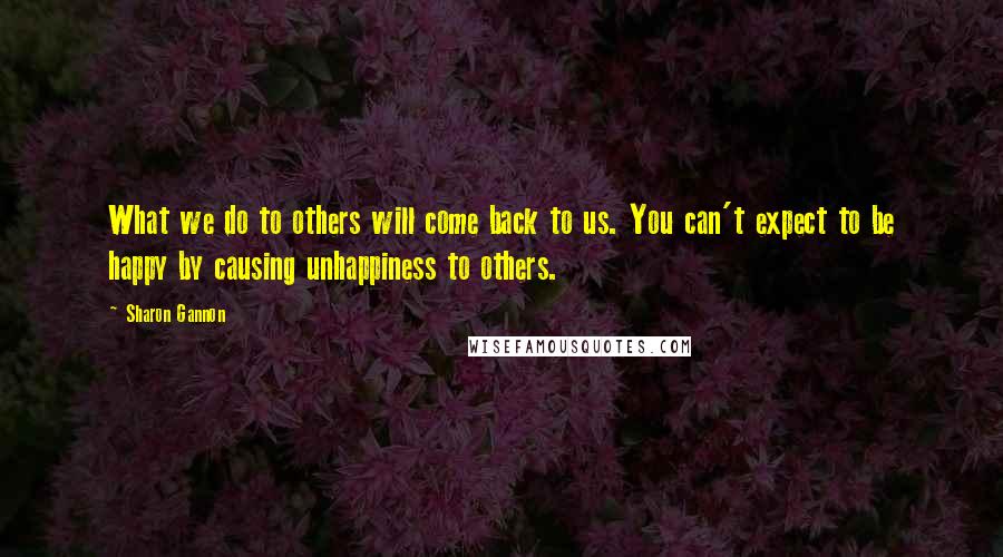 Sharon Gannon Quotes: What we do to others will come back to us. You can't expect to be happy by causing unhappiness to others.