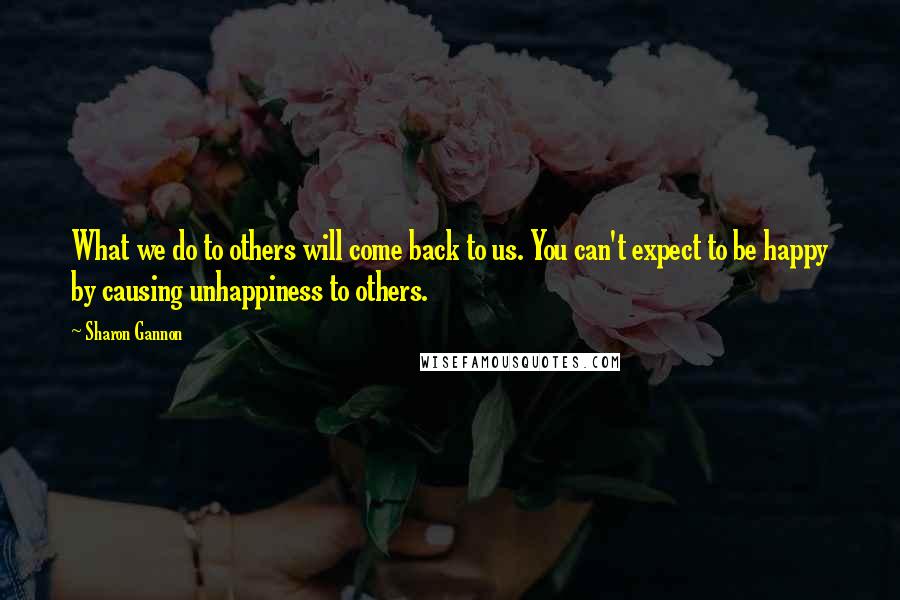 Sharon Gannon Quotes: What we do to others will come back to us. You can't expect to be happy by causing unhappiness to others.