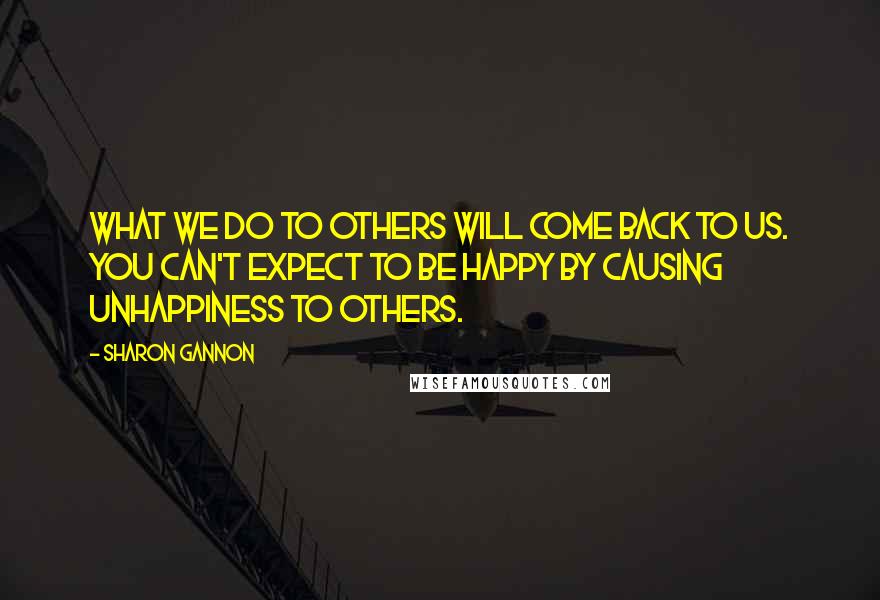 Sharon Gannon Quotes: What we do to others will come back to us. You can't expect to be happy by causing unhappiness to others.