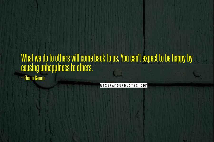 Sharon Gannon Quotes: What we do to others will come back to us. You can't expect to be happy by causing unhappiness to others.