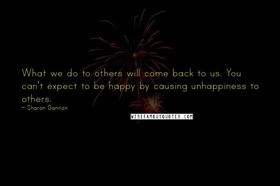 Sharon Gannon Quotes: What we do to others will come back to us. You can't expect to be happy by causing unhappiness to others.