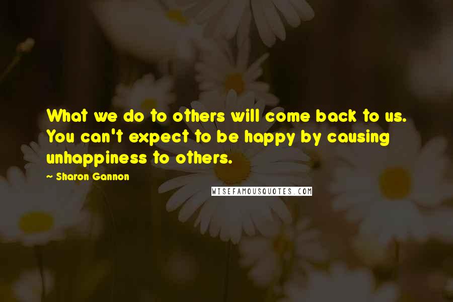 Sharon Gannon Quotes: What we do to others will come back to us. You can't expect to be happy by causing unhappiness to others.