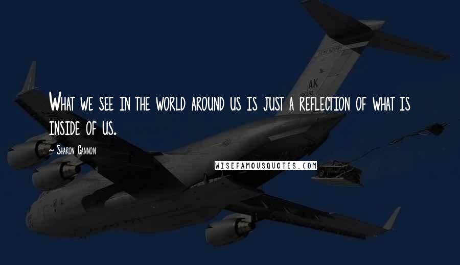 Sharon Gannon Quotes: What we see in the world around us is just a reflection of what is inside of us.