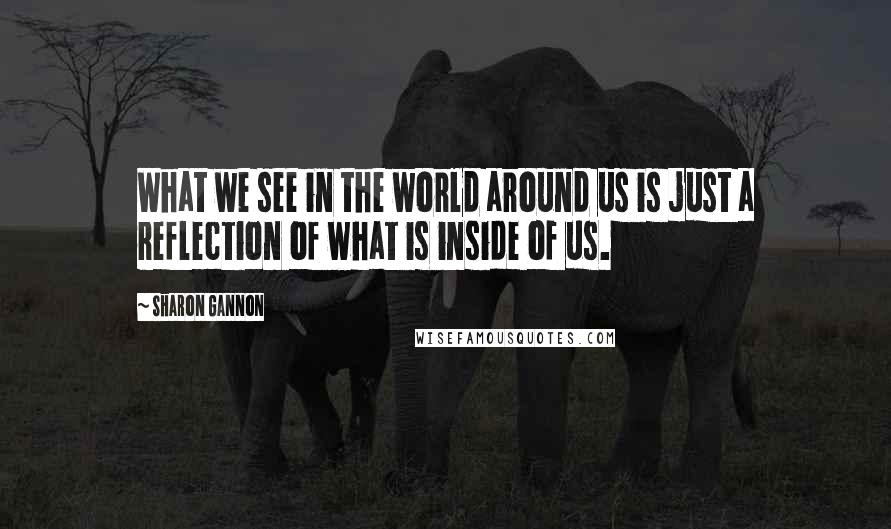 Sharon Gannon Quotes: What we see in the world around us is just a reflection of what is inside of us.