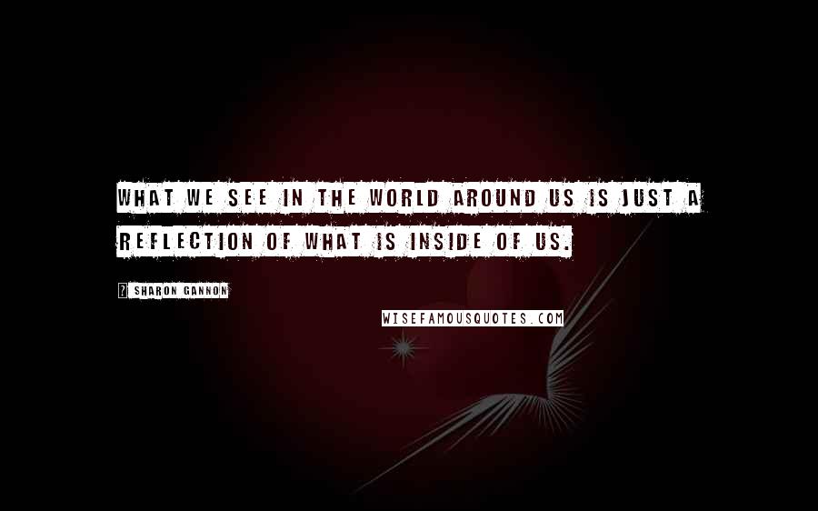 Sharon Gannon Quotes: What we see in the world around us is just a reflection of what is inside of us.