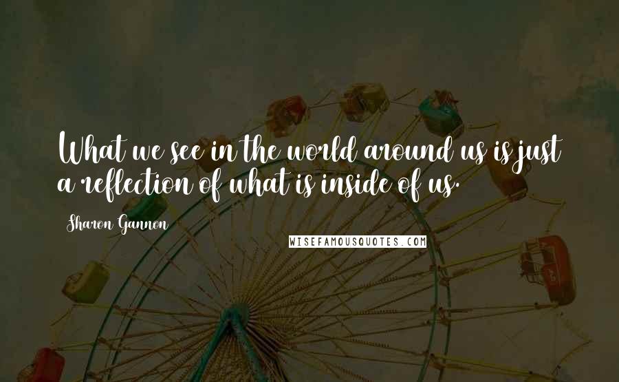 Sharon Gannon Quotes: What we see in the world around us is just a reflection of what is inside of us.