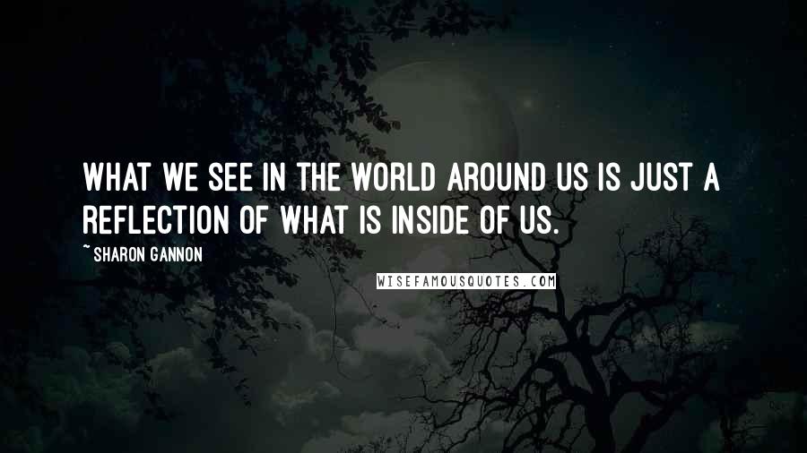 Sharon Gannon Quotes: What we see in the world around us is just a reflection of what is inside of us.