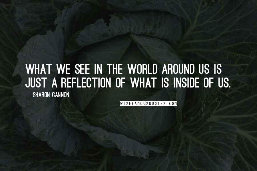 Sharon Gannon Quotes: What we see in the world around us is just a reflection of what is inside of us.