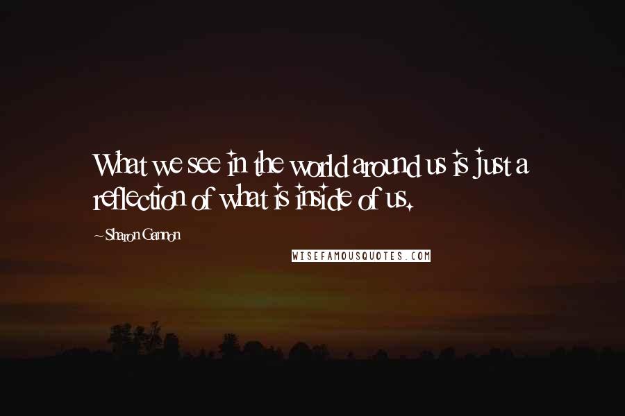 Sharon Gannon Quotes: What we see in the world around us is just a reflection of what is inside of us.