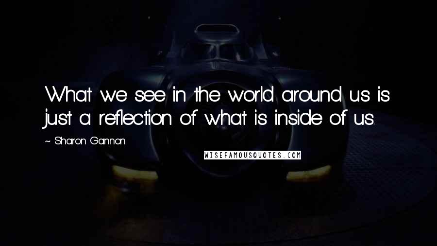 Sharon Gannon Quotes: What we see in the world around us is just a reflection of what is inside of us.