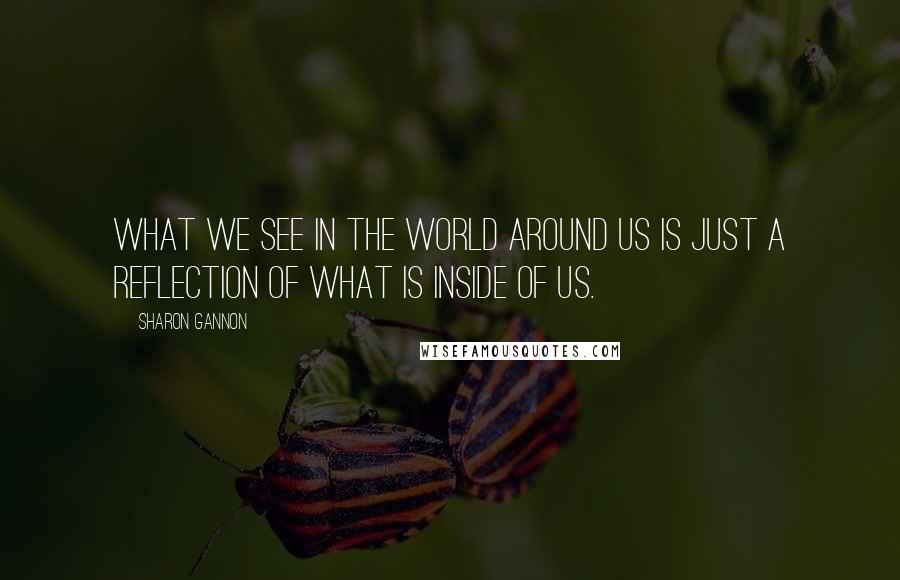 Sharon Gannon Quotes: What we see in the world around us is just a reflection of what is inside of us.