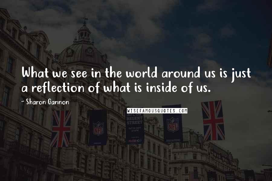 Sharon Gannon Quotes: What we see in the world around us is just a reflection of what is inside of us.