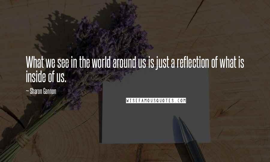 Sharon Gannon Quotes: What we see in the world around us is just a reflection of what is inside of us.