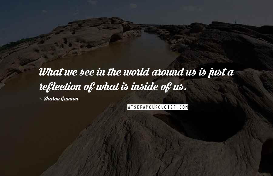 Sharon Gannon Quotes: What we see in the world around us is just a reflection of what is inside of us.