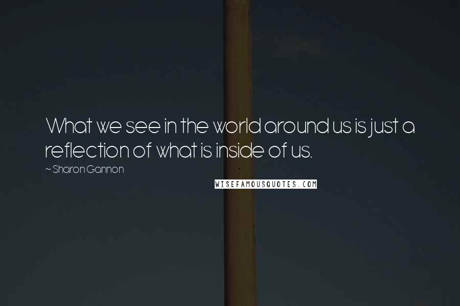 Sharon Gannon Quotes: What we see in the world around us is just a reflection of what is inside of us.